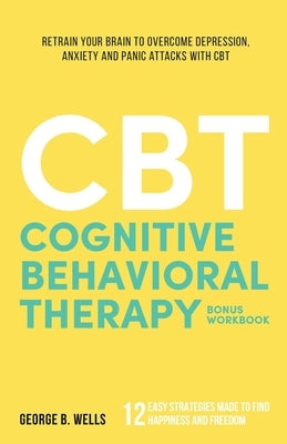 Cognitive Behavioral Therapy: Retrain your brain to overcome depression, anxiety and panic attacks with CBT by Wells, George B.