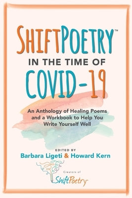 Shift Poetry in the Time of COVID-19: An Anthology of Healing Poems and a Workbook to Help You Write Yourself Well by Ligeti, Barbara
