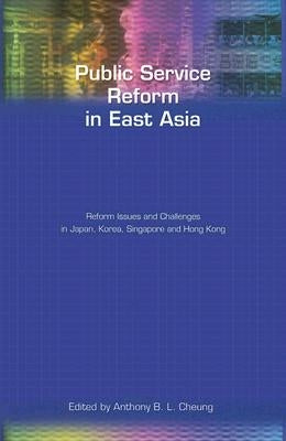 Public Service Reform in East Asia: Reform Issues and Challenges in Japan, Korea, Singapore and Hong Kong by Cheung, Anthony