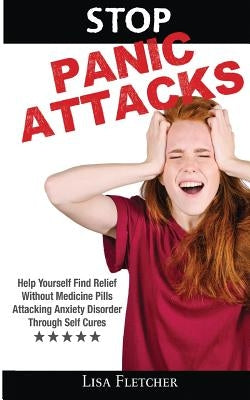 Stop Panic Attacks: Help Yourself Find Relief Without Medicine Pills; Attacking Anxiety Disorder Through Self Cures by Fletcher, Lisa