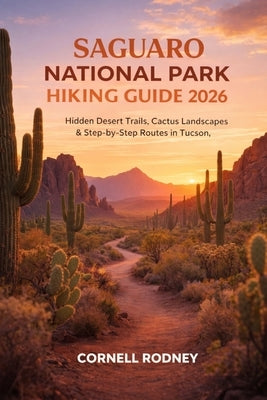 Saguaro National Park Hiking Guide 2026: Hidden Desert Trails, Cactus Landscapes & Step-By-Step Routes in Tucson, Arizona by Rodney, Cornell