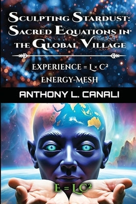 Sculpting Stardust: Sacred Equations in the Global Village - Experience = L x C² - Energy-mesh - E=LC² A Philosophical Exploration of Consciousness, K by Canali, Anthony