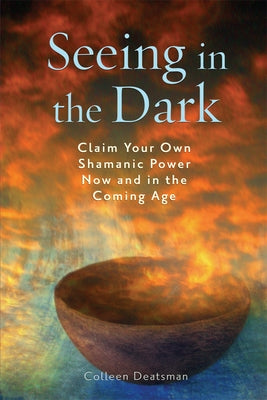 Seeing in the Dark: Claim Your Own Shamanic Power Now and in the Coming Age by Deatsman, Colleen