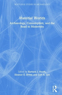 Material Worlds: Archaeology, Consumption, and the Road to Modernity by Heath, Barbara J.