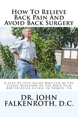 How to Relieve Back Pain Without Back Surgery: A Step-By-Step Guide Written by the Clinic Director of the Back Pain and Sciatica Clinic in Soquel, CA by Falkenroth, D. C. John