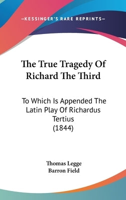 The True Tragedy Of Richard The Third: To Which Is Appended The Latin Play Of Richardus Tertius (1844) by Legge, Thomas