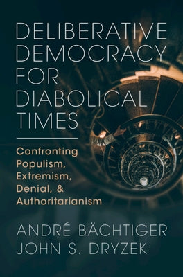 Deliberative Democracy for Diabolical Times: Confronting Populism, Extremism, Denial, and Authoritarianism by B?chtiger, Andr?