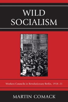 Wild Socialism: Workers Council in Revolutionary Berlin, 1918-1921 by Comack, Martin