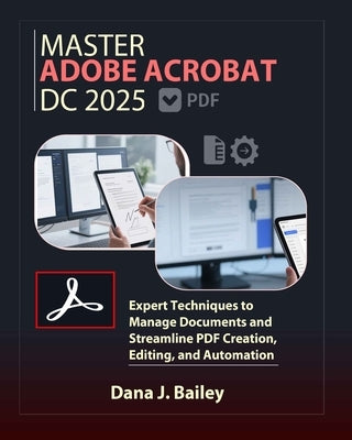 Master Adobe Acrobat Dc 2025: Expert Techniques to Manage Documents and Streamline PDF Creation, Editing, and Automation by J. Bailey, Dana
