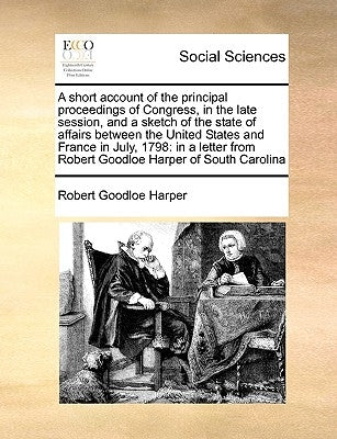 A Short Account of the Principal Proceedings of Congress, in the Late Session, and a Sketch of the State of Affairs Between the United States and Fran by Harper, Robert Goodloe