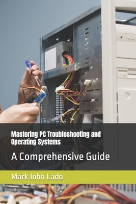 Mastering PC Troubleshooting and Operating Systems: A Comprehensive Guide by Lado, Mark John