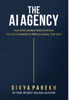 The AI Agency: How Bold Leaders Build Scalable, Human-Centered AI Without Losing Their Soul by Parekh, Divya