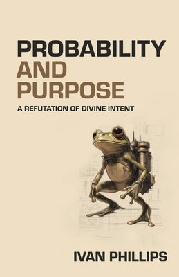 Probability and Purpose: A Refutation of Divine Intent by Phillips, Ivan
