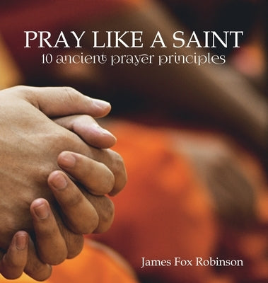 Pray Like a Saint: 10 Ancient Prayer Principles by Fox Robinson, James