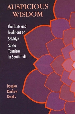 Auspicious Wisdom: The Texts and Traditions of Srividya Sakta Tantrism in South India by Brooks, Douglas Renfrew