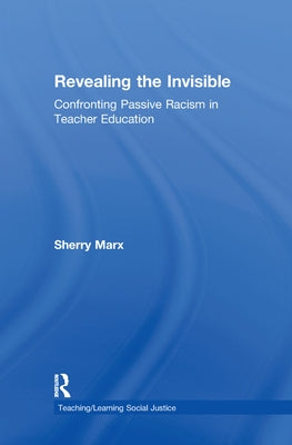 Revealing the Invisible: Confronting Passive Racism in Teacher Education by Marx, Sherry