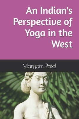 An Indian's Perspective of Yoga in the West by Patel, Maryam