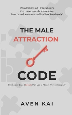 The Male Attraction Code: Psychology-Based Secrets Men Use to Attract Women Naturally by Kai, Aven