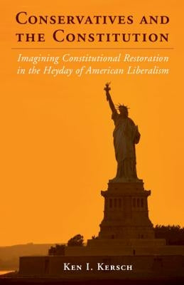 Conservatives and the Constitution: Imagining Constitutional Restoration in the Heyday of American Liberalism by Kersch, Ken I.