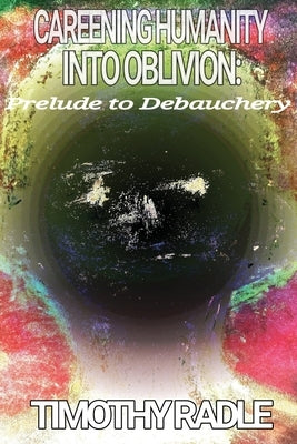 Careening Humanity Into Oblivion: Prelude to Debauchery by Radle, Timothy