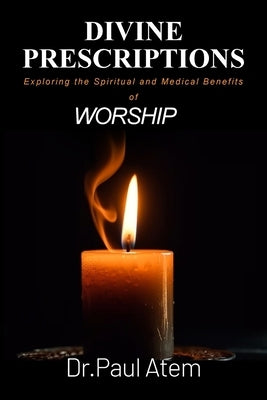 Divine Prescriptions: Exploring the Spiritual and Medical Benefits of Worship by Atem, Paul