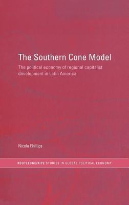The Southern Cone Model: The Political Economy of Regional Capitalist Development in Latin America by Phillips, Nicola