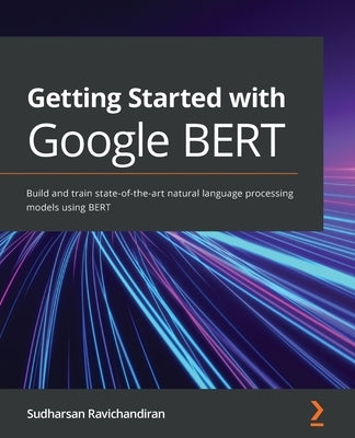 Getting Started with Google BERT: Build and train state-of-the-art natural language processing models using BERT by Ravichandiran, Sudharsan