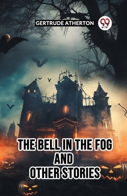 The Bell In The Fog And Other Stories by Atherton, Gertrude Franklin Horn