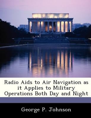Radio AIDS to Air Navigation as It Applies to Military Operations Both Day and Night by Johnson, George P.