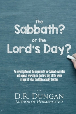 The Sabbath? or the Lord's Day?: An investigation of the arguments for Sabbath-worship and against worship on the first day of the week in light of wh by Dungan, D. R. (David Roberts)