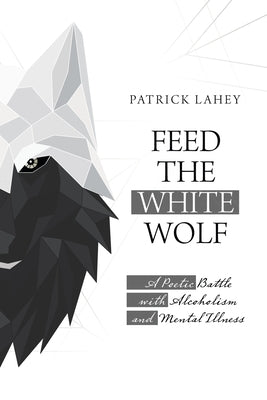 Feed the White Wolf: A Poetic Battle with Alcoholism and Mental Illness by Lahey, Patrick