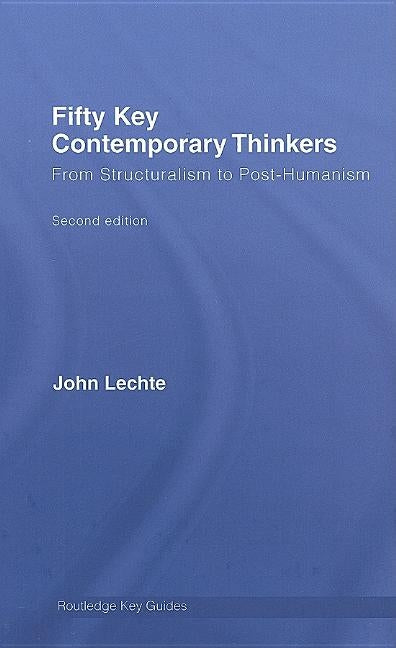 Fifty Key Contemporary Thinkers: From Structuralism to Post-Humanism by Lechte, John