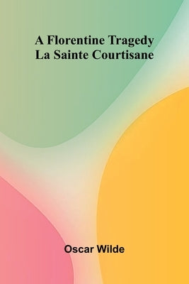 A Florentine Tragedy; La Sainte Courtisane by Wilde, Oscar