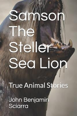 Samson The Steller Sea Lion: True Animal Stories by Sciarra, John Benjamin