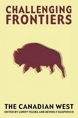 Challenging Frontiers: The Canadian West by Felske, Lorry