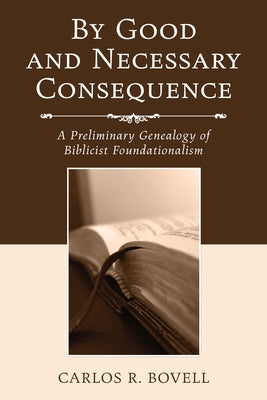 By Good and Necessary Consequence: A Preliminary Genealogy of Biblicist Foundationalism by Bovell, Carlos R.