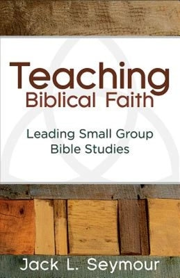 Teaching Biblical Faith: Leading Small Group Bible Studies by Seymour, Jack L.