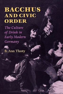 Bacchus and Civic Order: The Culture of Drink in Early Modern Germany by Tlusty, B. Ann