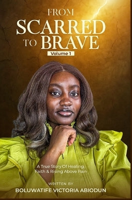 From Scarred to Brave: A True Story of Healing, Faith, and Rising Above Pain by Abiodun, Boluwatife