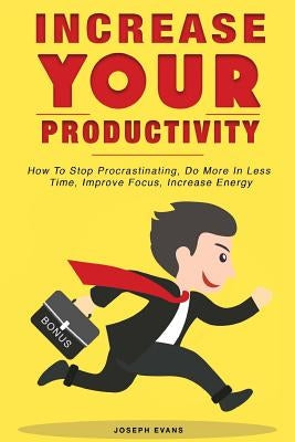 Increase Your Productivity. How To Stop Procrastinating, Do More In Less Time, Improve Focus And Increase Energy by Evans, Joseph