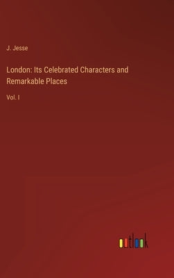 London: Its Celebrated Characters and Remarkable Places: Vol. I by Jesse, J.