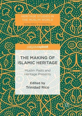 The Making of Islamic Heritage: Muslim Pasts and Heritage Presents by Rico, Trinidad