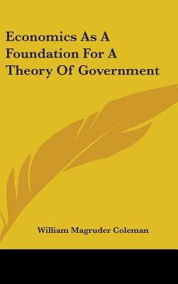 Economics As A Foundation For A Theory Of Government by Coleman, William Magruder