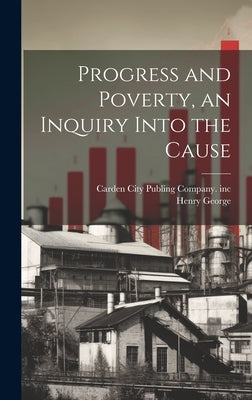 Progress and Poverty, an Inquiry Into the Cause by George, Henry