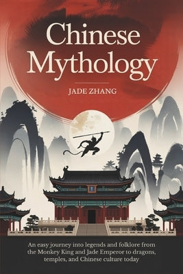 Chinese Mythology: An Easy Journey into Legends and Folklore from the Monkey King and Jade Emperor to Dragons, Temples, and Chinese Culture Today by Zhang, Jade
