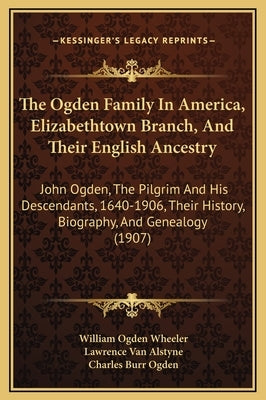The Ogden Family in America, Elizabethtown Branch, and Their English Ancestry: John Ogden, the Pilgrim and His Descendants, 1640-1906, Their History, by Wheeler, William Ogden