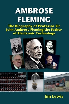 Ambrose Fleming: The Biography of Professor Sir John Ambrose Fleming, the Father of Electronic Technology by Lewis, Jim