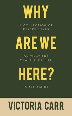 Why Are We Here?: A Collection of Perspectives on What the Meaning of Life Is All About by Carr, Victoria