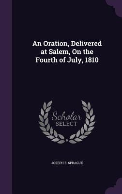 An Oration, Delivered at Salem, On the Fourth of July, 1810 by Sprague, Joseph E.