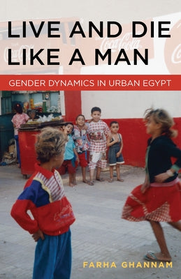 Live and Die Like a Man: Gender Dynamics in Urban Egypt by Ghannam, Farha